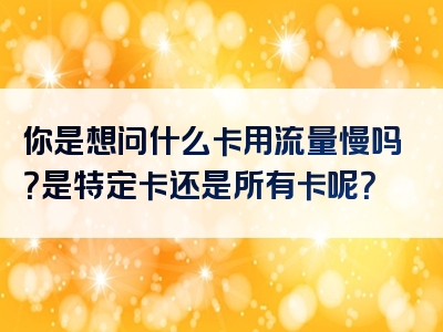 你是想问什么卡用流量慢吗？是特定卡还是所有卡呢？