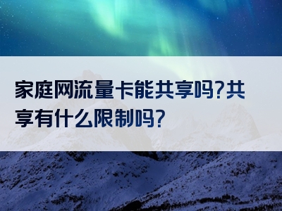 家庭网流量卡能共享吗？共享有什么限制吗？
