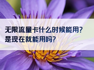 无限流量卡什么时候能用？是现在就能用吗？