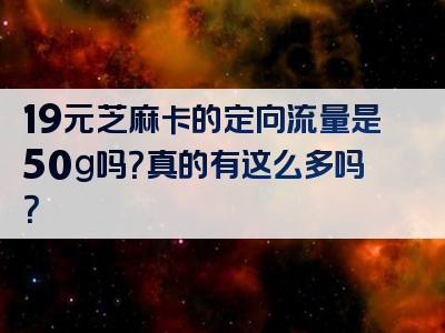 19元芝麻卡的定向流量是50g吗？真的有这么多吗？