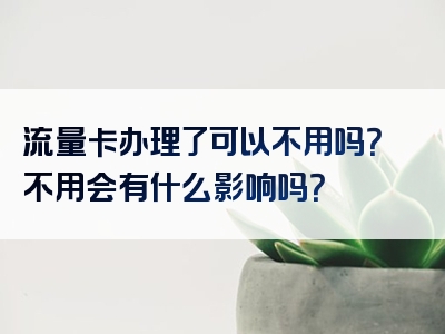 流量卡办理了可以不用吗？不用会有什么影响吗？