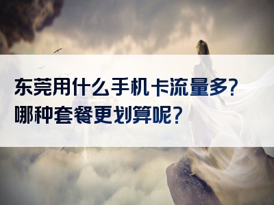 东莞用什么手机卡流量多？哪种套餐更划算呢？