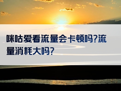 咪咕爱看流量会卡顿吗？流量消耗大吗？
