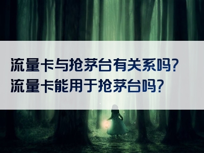 流量卡与抢茅台有关系吗？流量卡能用于抢茅台吗？
