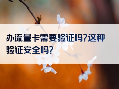 办流量卡需要验证吗？这种验证安全吗？