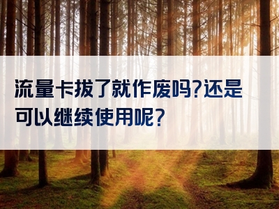 流量卡拔了就作废吗？还是可以继续使用呢？