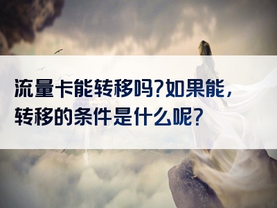 流量卡能转移吗？如果能，转移的条件是什么呢？