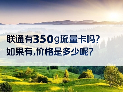 联通有350g流量卡吗？如果有，价格是多少呢？