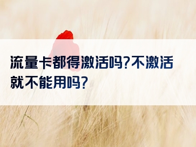 流量卡都得激活吗？不激活就不能用吗？