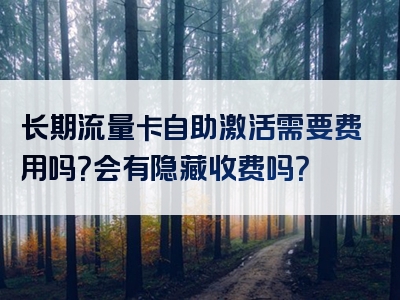 长期流量卡自助激活需要费用吗？会有隐藏收费吗？
