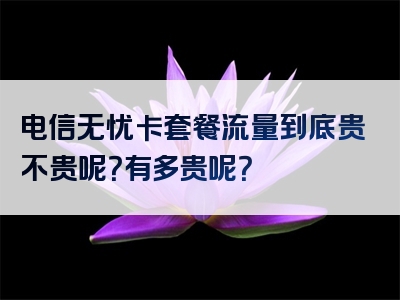 电信无忧卡套餐流量到底贵不贵呢？有多贵呢？