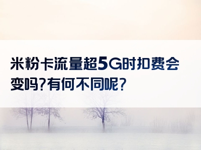 米粉卡流量超5G时扣费会变吗？有何不同呢？