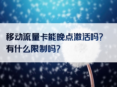 移动流量卡能晚点激活吗？有什么限制吗？