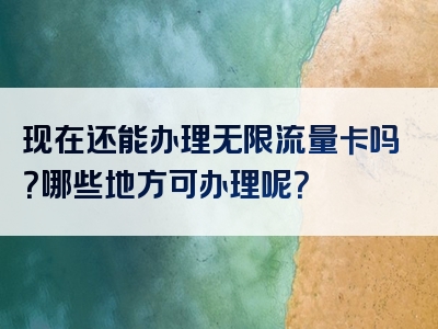 现在还能办理无限流量卡吗？哪些地方可办理呢？