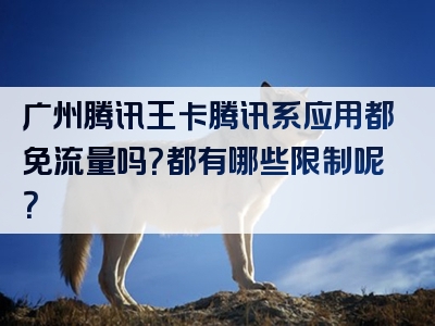 广州腾讯王卡腾讯系应用都免流量吗？都有哪些限制呢？