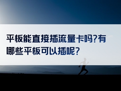 平板能直接插流量卡吗？有哪些平板可以插呢？