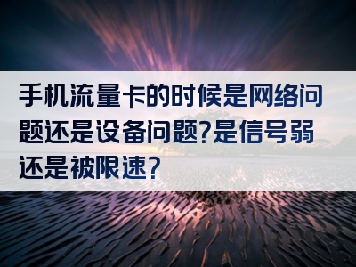 手机流量卡的时候是网络问题还是设备问题？是信号弱还是被限速？