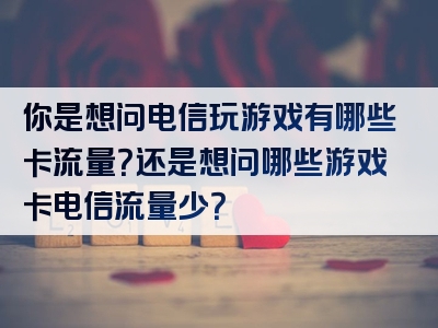 你是想问电信玩游戏有哪些卡流量？还是想问哪些游戏卡电信流量少？