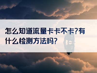 怎么知道流量卡卡不卡？有什么检测方法吗？