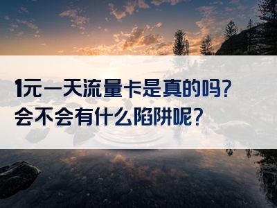 1元一天流量卡是真的吗？会不会有什么陷阱呢？