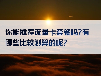 你能推荐流量卡套餐吗？有哪些比较划算的呢？