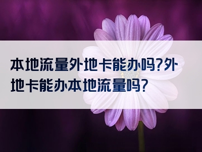 本地流量外地卡能办吗？外地卡能办本地流量吗？