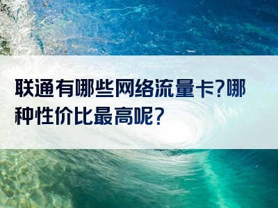 联通有哪些网络流量卡？哪种性价比最高呢？