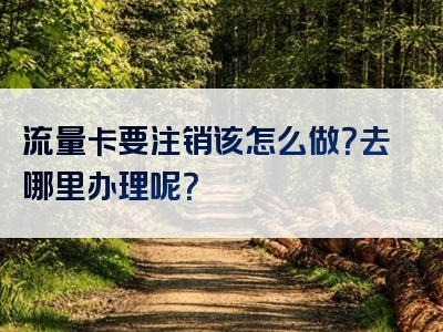 流量卡要注销该怎么做？去哪里办理呢？