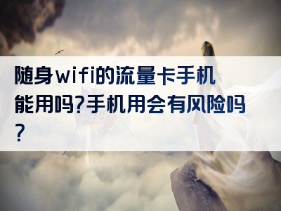 随身wifi的流量卡手机能用吗？手机用会有风险吗？