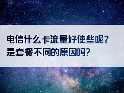 电信什么卡流量好使些呢？是套餐不同的原因吗？