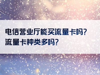 电信营业厅能买流量卡吗？流量卡种类多吗？