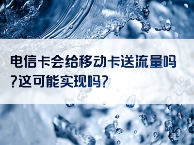 电信卡会给移动卡送流量吗？这可能实现吗？