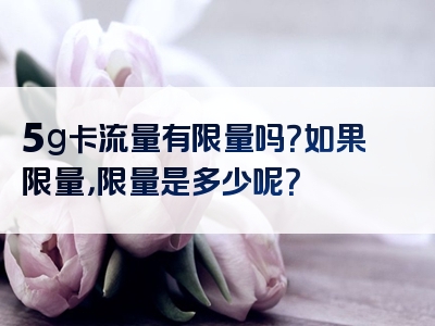 5g卡流量有限量吗？如果限量，限量是多少呢？