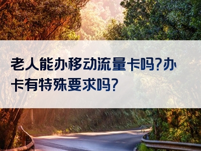 老人能办移动流量卡吗？办卡有特殊要求吗？