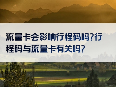 流量卡会影响行程码吗？行程码与流量卡有关吗？