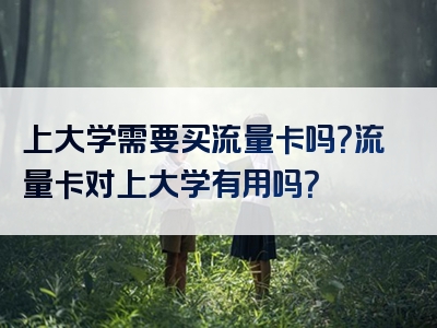 上大学需要买流量卡吗？流量卡对上大学有用吗？