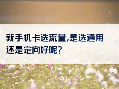 新手机卡选流量，是选通用还是定向好呢？