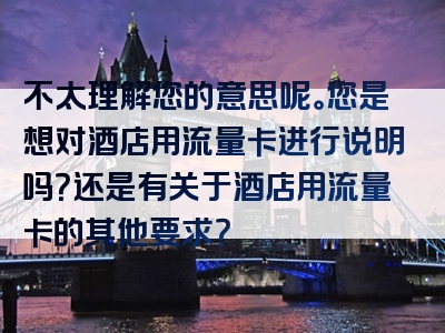 不太理解您的意思呢。您是想对酒店用流量卡进行说明吗？还是有关于酒店用流量卡的其他要求？