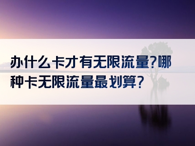 办什么卡才有无限流量？哪种卡无限流量最划算？