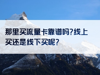 那里买流量卡靠谱吗？线上买还是线下买呢？