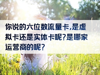 你说的六位数流量卡，是虚拟卡还是实体卡呢？是哪家运营商的呢？