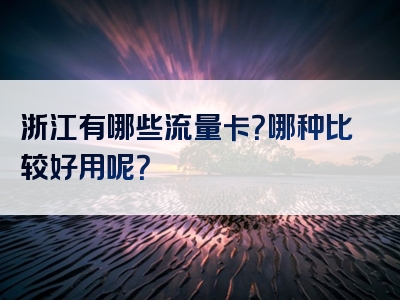 浙江有哪些流量卡？哪种比较好用呢？