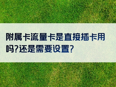 附属卡流量卡是直接插卡用吗？还是需要设置？