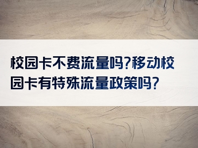 校园卡不费流量吗？移动校园卡有特殊流量政策吗？