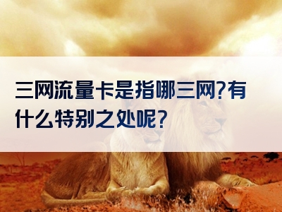 三网流量卡是指哪三网？有什么特别之处呢？