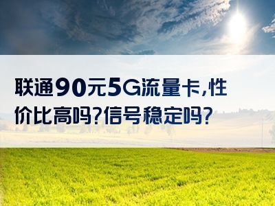联通90元5G流量卡，性价比高吗？信号稳定吗？