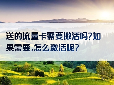 送的流量卡需要激活吗？如果需要，怎么激活呢？