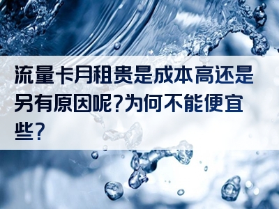 流量卡月租贵是成本高还是另有原因呢？为何不能便宜些？