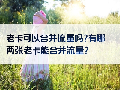 老卡可以合并流量吗？有哪两张老卡能合并流量？
