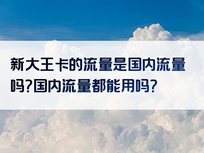 新大王卡的流量是国内流量吗？国内流量都能用吗？
